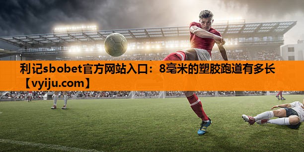 利记sbobet官方网站入口：8毫米的塑胶跑道有多长