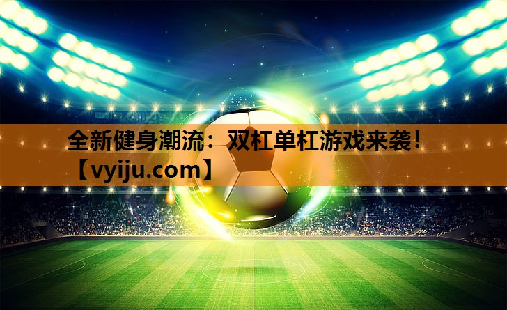 全新健身潮流：双杠单杠游戏来袭！
