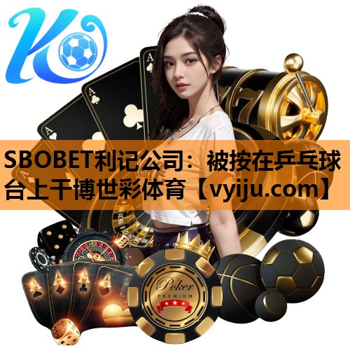 SBOBET利记公司：被按在乒乓球台上干博世彩体育