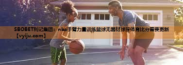 SBOBET利记集团：nba手臂力量训练篮球无器材球探体育比分需要更新