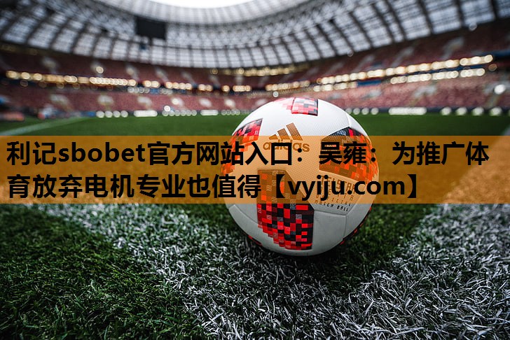 利记sbobet官方网站入口：吴雍：为推广体育放弃电机专业也值得