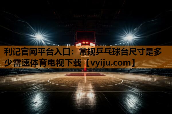 利记官网平台入口：常规乒乓球台尺寸是多少雷速体育电视下载