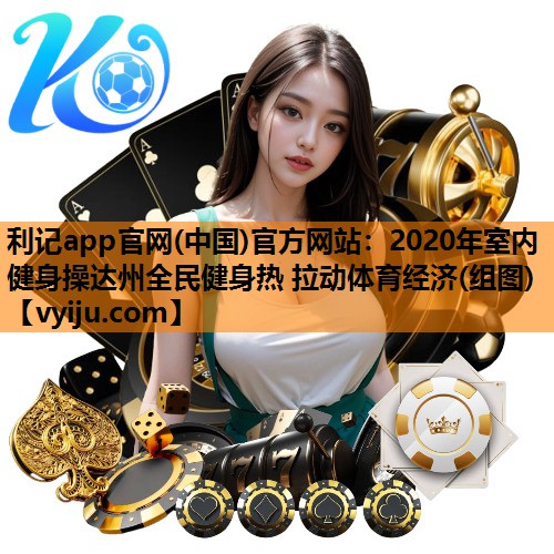 利记app官网(中国)官方网站：2020年室内健身操达州全民健身热 拉动体育经济(组图)