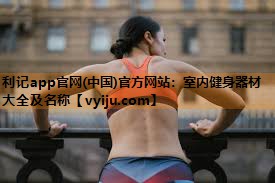 利记app官网(中国)官方网站：室内健身器材大全及名称