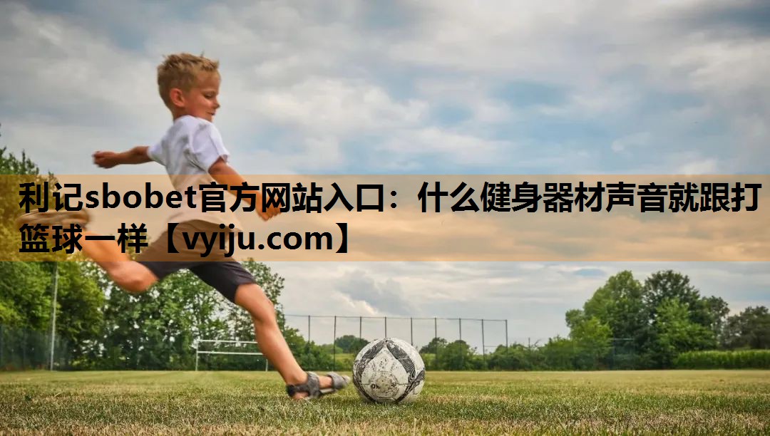 利记sbobet官方网站入口：什么健身器材声音就跟打篮球一样