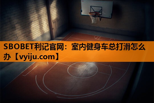 SBOBET利记官网：室内健身车总打滑怎么办