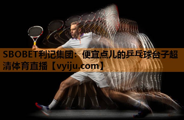 SBOBET利记集团：便宜点儿的乒乓球台子超清体育直播