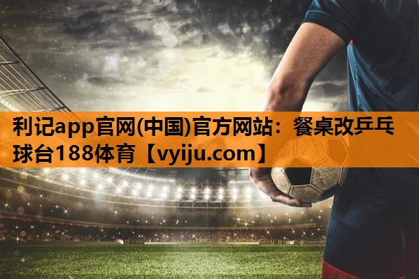 利记app官网(中国)官方网站：餐桌改乒乓球台188体育