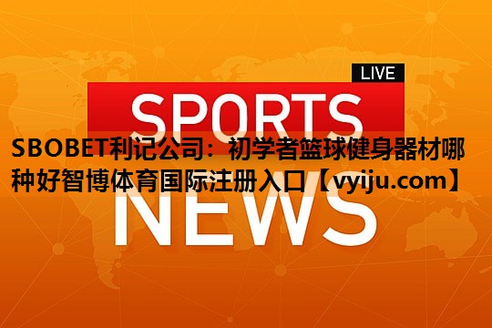 SBOBET利记公司：初学者篮球健身器材哪种好智博体育国际注册入口