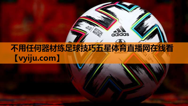 不用任何器材练足球技巧五星体育直播网在线看