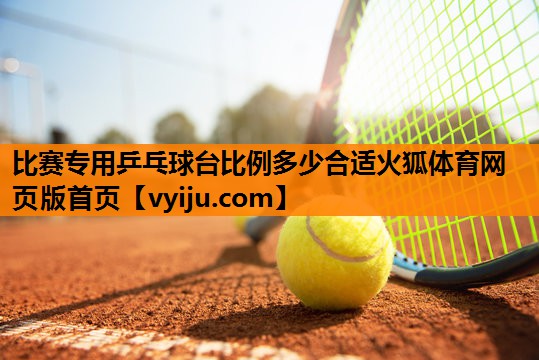 比赛专用乒乓球台比例多少合适火狐体育网页版首页