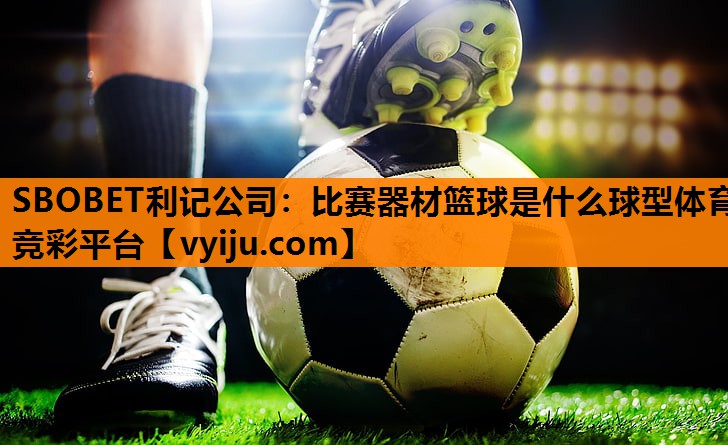 SBOBET利记公司：比赛器材篮球是什么球型体育竞彩平台