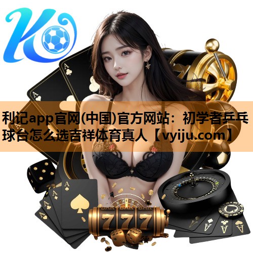 利记app官网(中国)官方网站：初学者乒乓球台怎么选吉祥体育真人