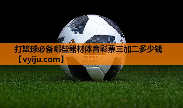打篮球必备哪些器材体育彩票三加二多少钱