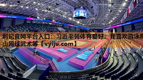 利记官网平台入口：习近平列体育爱好：我喜欢游泳爬山网球武术等