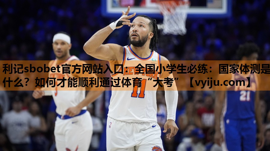 利记sbobet官方网站入口：全国小学生必练：国家体测是什么？如何才能顺利通过体育“大考”