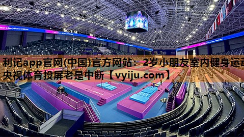 利记app官网(中国)官方网站：2岁小朋友室内健身运动央视体育投屏老是中断