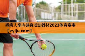 残疾人室内健身活动器材2023体育赛事