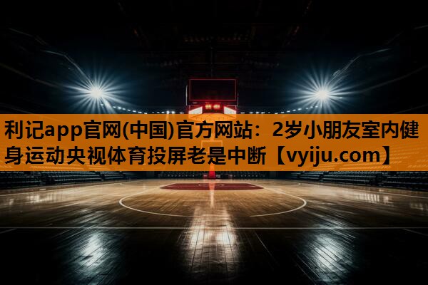 利记app官网(中国)官方网站：2岁小朋友室内健身运动央视体育投屏老是中断