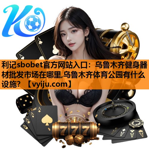 利记sbobet官方网站入口：乌鲁木齐健身器材批发市场在哪里,乌鲁木齐体育公园有什么设施？