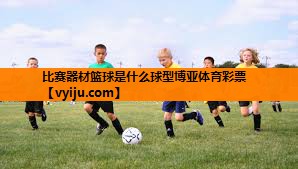 比赛器材篮球是什么球型博亚体育彩票