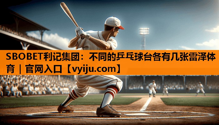 SBOBET利记集团：不同的乒乓球台各有几张雷泽体育｜官网入口