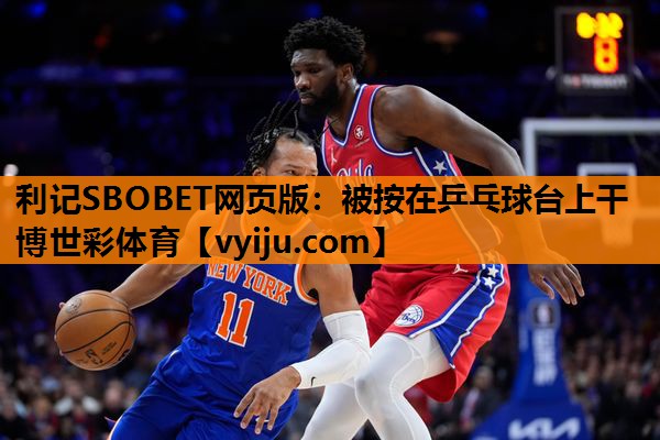 利记SBOBET网页版：被按在乒乓球台上干博世彩体育