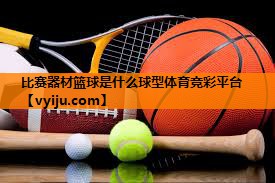 比赛器材篮球是什么球型体育竞彩平台