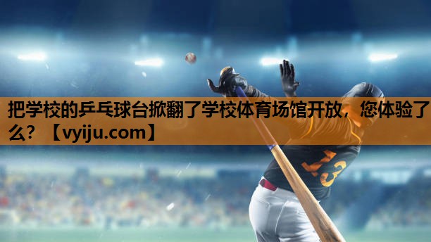 把学校的乒乓球台掀翻了学校体育场馆开放，您体验了么？