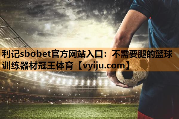 利记sbobet官方网站入口：不需要腿的篮球训练器材冠王体育