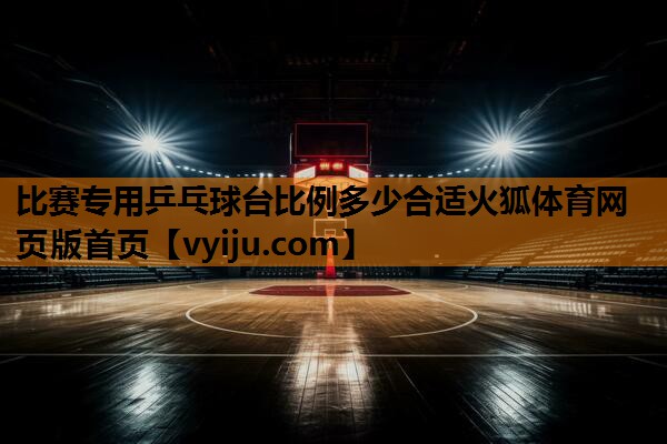 比赛专用乒乓球台比例多少合适火狐体育网页版首页