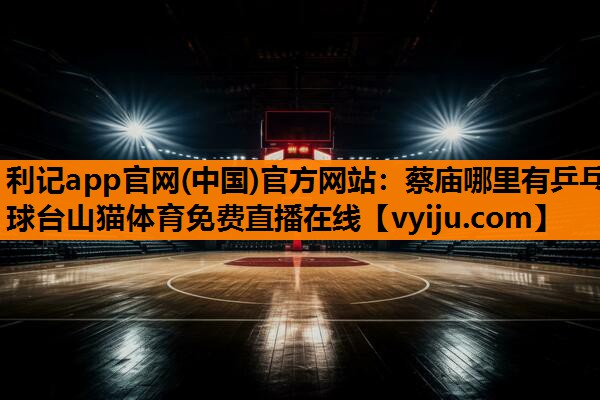 利记app官网(中国)官方网站：蔡庙哪里有乒乓球台山猫体育免费直播在线