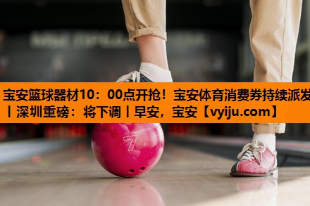 宝安篮球器材10：00点开抢！宝安体育消费券持续派发丨深圳重磅：将下调丨早安，宝安