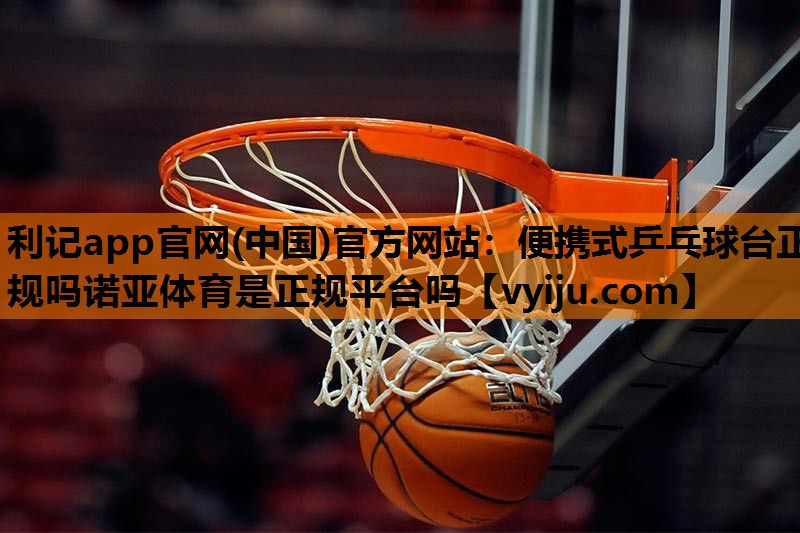利记app官网(中国)官方网站：便携式乒乓球台正规吗诺亚体育是正规平台吗