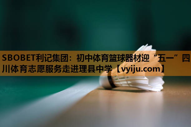 SBOBET利记集团：初中体育篮球器材迎“五一”四川体育志愿服务走进理县中学