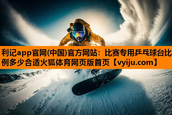 利记app官网(中国)官方网站：比赛专用乒乓球台比例多少合适火狐体育网页版首页