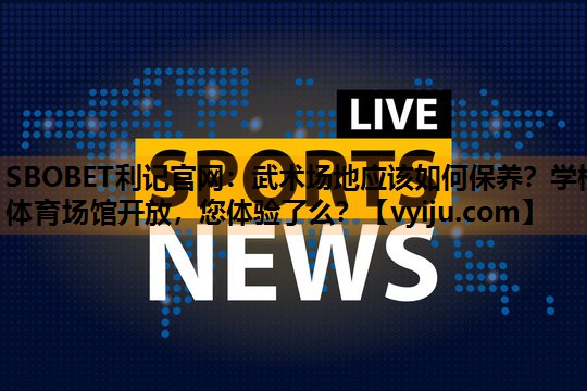 SBOBET利记官网：武术场地应该如何保养？学校体育场馆开放，您体验了么？