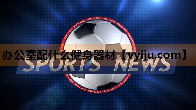 办公室配什么健身器材 办公室配什么健身器材