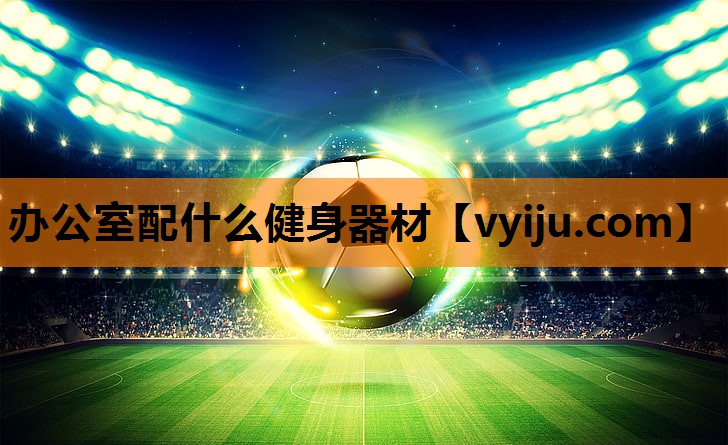 办公室配什么健身器材 办公室配什么健身器材