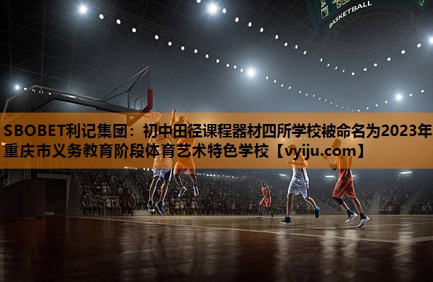 SBOBET利记集团：初中田径课程器材四所学校被命名为2023年重庆市义务教育阶段体育艺术特色学校