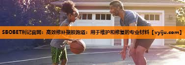 SBOBET利记官网：高效修补塑胶跑道：用于维护和修复的专业材料
