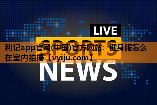 利记app官网(中国)官方网站：健身服怎么在室内拍摄