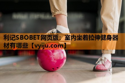 利记SBOBET网页版：室内坐着拉伸健身器材有哪些