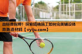 高标准保障！探索精确施工如何完美铺设体育跑道材料