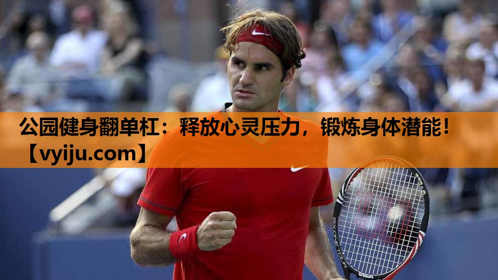 公园健身翻单杠：释放心灵压力，锻炼身体潜能！