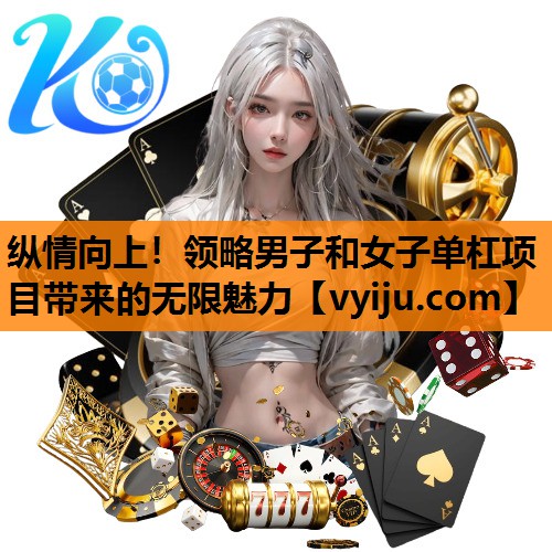 纵情向上！领略男子和女子单杠项目带来的无限魅力