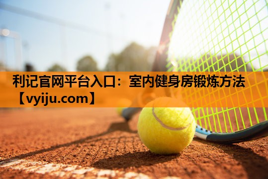 利记官网平台入口：室内健身房锻炼方法