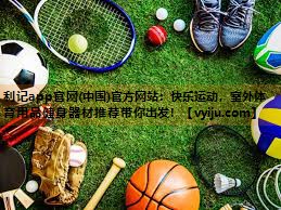利记app官网(中国)官方网站：快乐运动，室外体育用品健身器材推荐带你出发！
