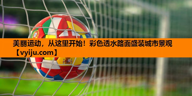 美丽运动，从这里开始！彩色透水路面盛装城市景观