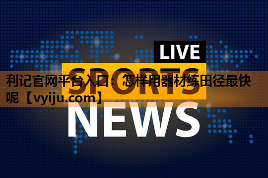 利记官网平台入口：怎样用器材练田径最快呢